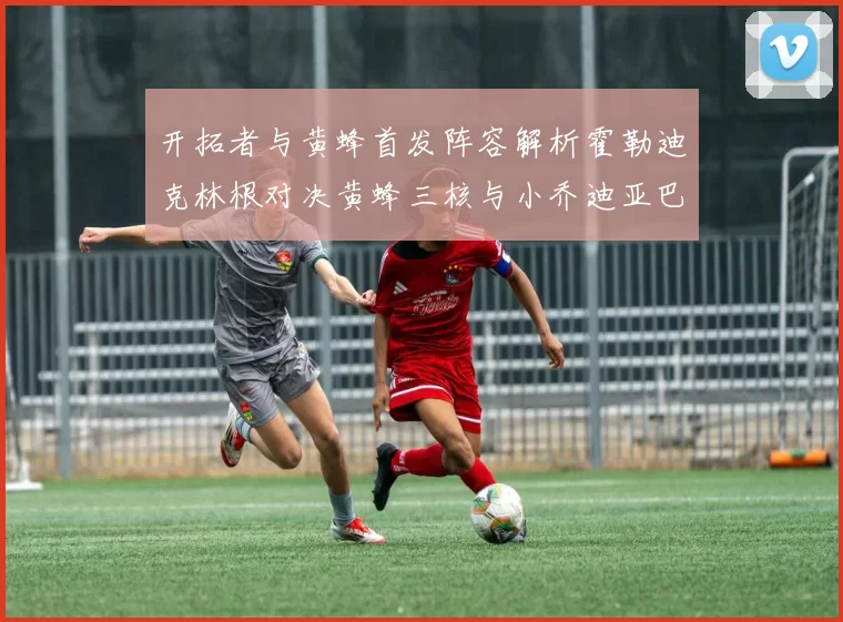 开拓者与黄蜂首发阵容解析霍勒迪克林根对决黄蜂三核与小乔迪亚巴特