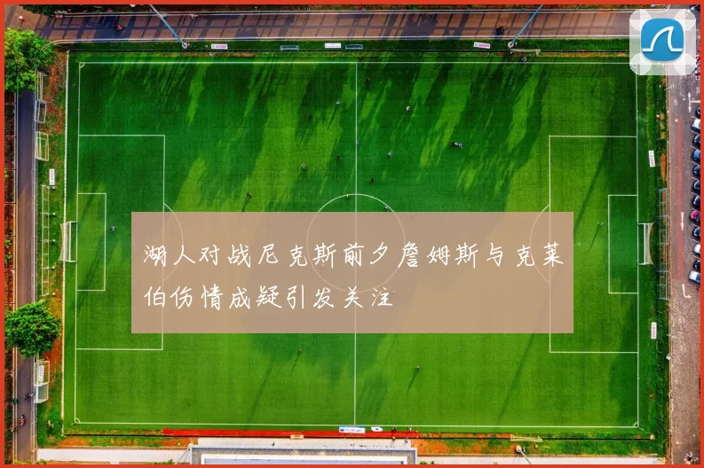 湖人对战尼克斯前夕詹姆斯与克莱伯伤情成疑引发关注