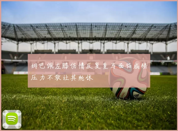 姆巴佩左膝伤情反复皇马面临成绩压力不敢让其轮休