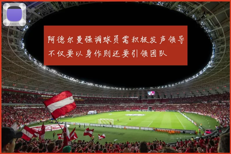 阿德尔曼强调球员需积极发声领导不仅要以身作则还要引领团队