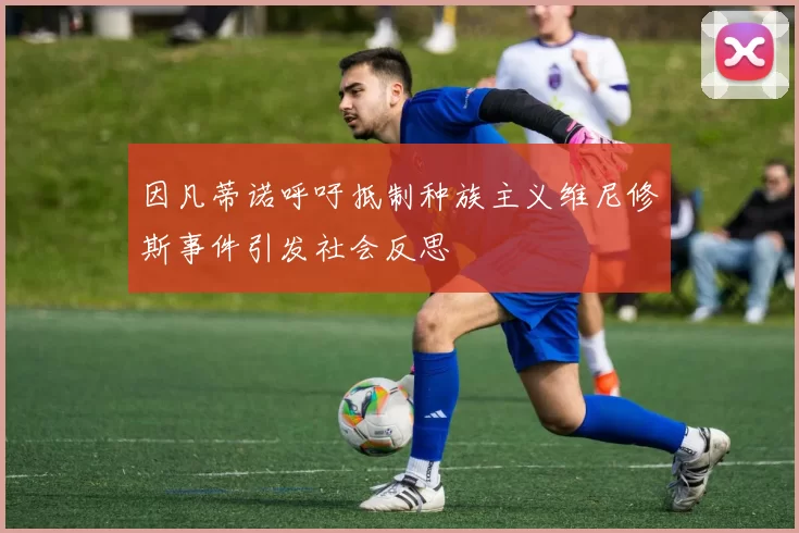 因凡蒂诺呼吁抵制种族主义维尼修斯事件引发社会反思