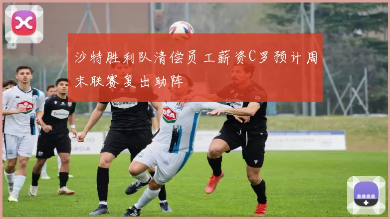 沙特胜利队清偿员工薪资C罗预计周末联赛复出助阵