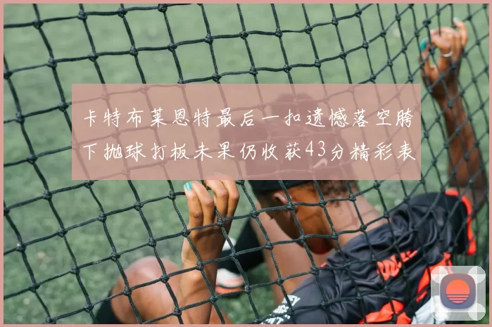 卡特布莱恩特最后一扣遗憾落空胯下抛球打板未果仍收获43分精彩表现