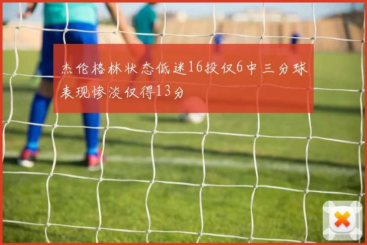 杰伦格林状态低迷16投仅6中三分球表现惨淡仅得13分
