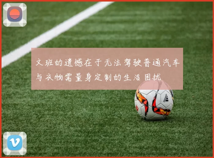 文班的遗憾在于无法驾驶普通汽车与衣物需量身定制的生活困扰