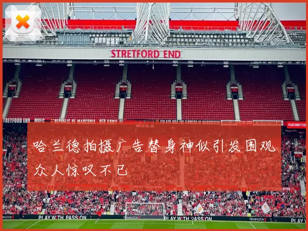 哈兰德拍摄广告替身神似引发围观众人惊叹不已