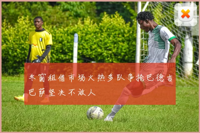 冬窗租借市场火热多队争抢巴德吉巴萨坚决不放人