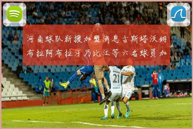 河南球队新援加盟消息古斯塔沃姆布拉阿布拉汗乃比江等六名球员加入