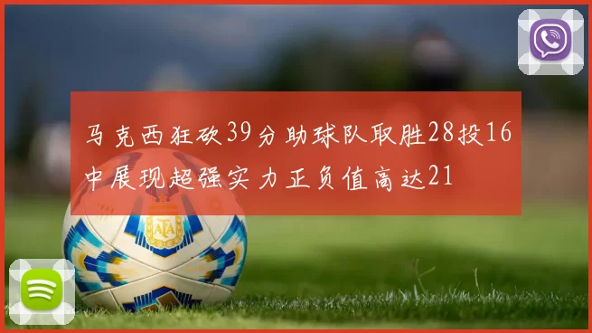 马克西狂砍39分助球队取胜28投16中展现超强实力正负值高达21