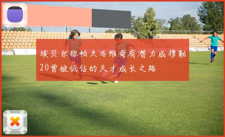 埃贝尔称帕夫洛维奇有潜力成穆勒20曾被低估的天才成长之路