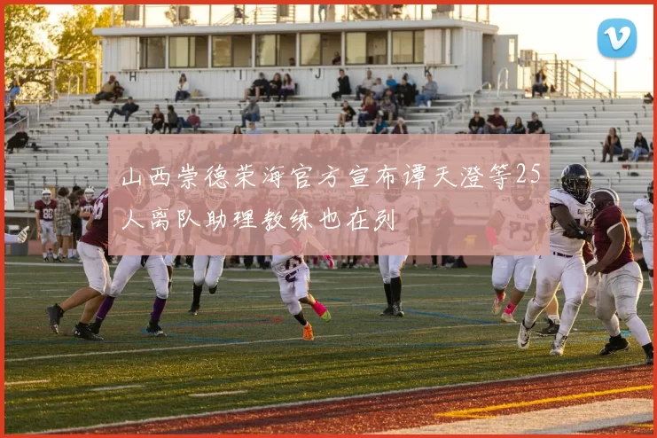 山西崇德荣海官方宣布谭天澄等25人离队助理教练也在列