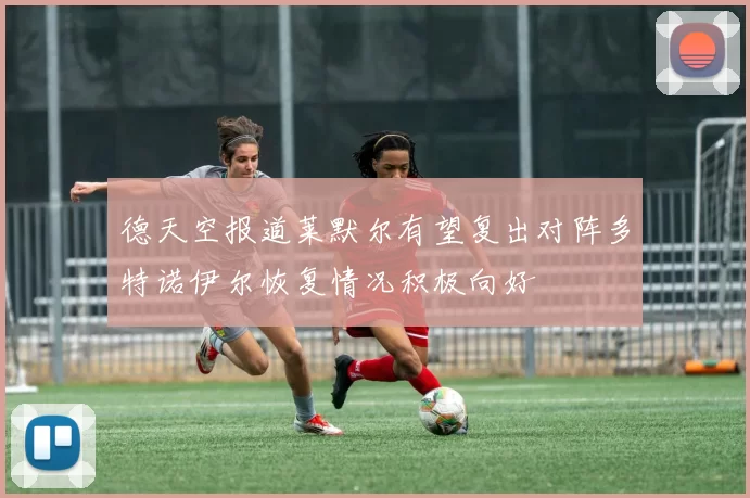 德天空报道莱默尔有望复出对阵多特诺伊尔恢复情况积极向好