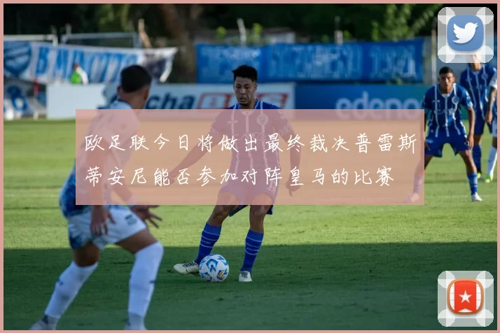 欧足联今日将做出最终裁决普雷斯蒂安尼能否参加对阵皇马的比赛