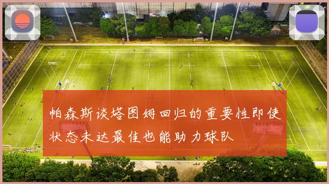帕森斯谈塔图姆回归的重要性即使状态未达最佳也能助力球队
