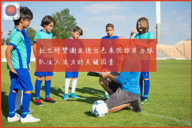 杜兰特赞谢泼德出色表现称其为球队注入活力的关键因素