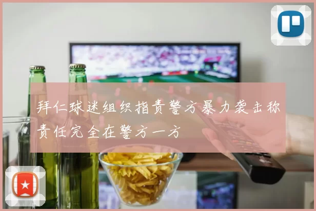 拜仁球迷组织指责警方暴力袭击称责任完全在警方一方