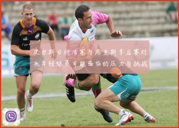 皮尔斯分析活塞与尼克斯季后赛对决年轻球员可能面临的压力与挑战