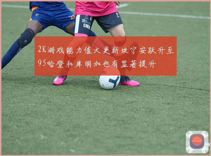 2K游戏能力值大更新坎宁安跃升至95哈登和库明加也有显著提升