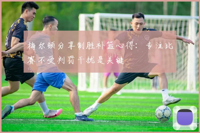 梅尔顿分享制胜补篮心得：专注比赛不受判罚干扰是关键