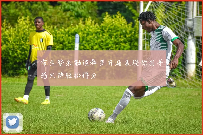 布兰登米勒谈希罗开局表现称其手感火热轻松得分