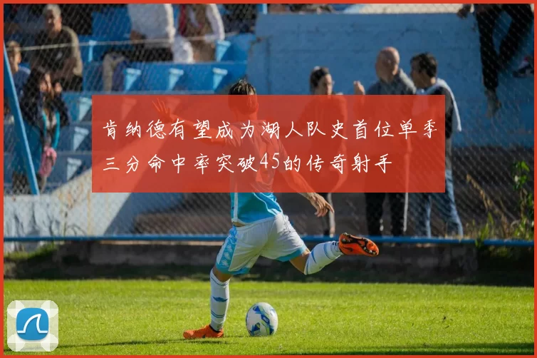 肯纳德有望成为湖人队史首位单季三分命中率突破45的传奇射手
