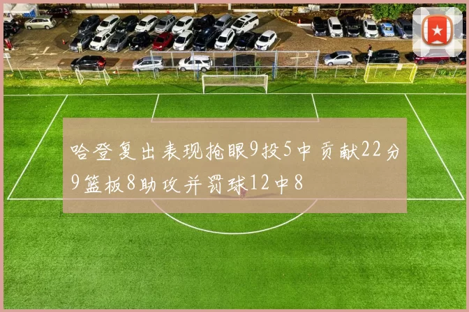 哈登复出表现抢眼9投5中贡献22分9篮板8助攻并罚球12中8