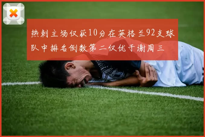 热刺主场仅获10分在英格兰92支球队中排名倒数第二仅优于谢周三
