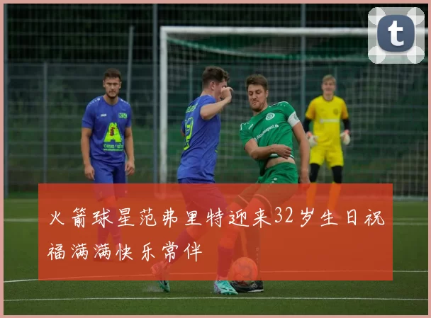 火箭球星范弗里特迎来32岁生日祝福满满快乐常伴