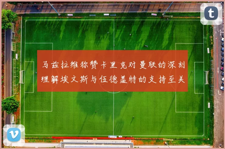 马兹拉维称赞卡里克对曼联的深刻理解埃文斯与伍德盖特的支持至关重要