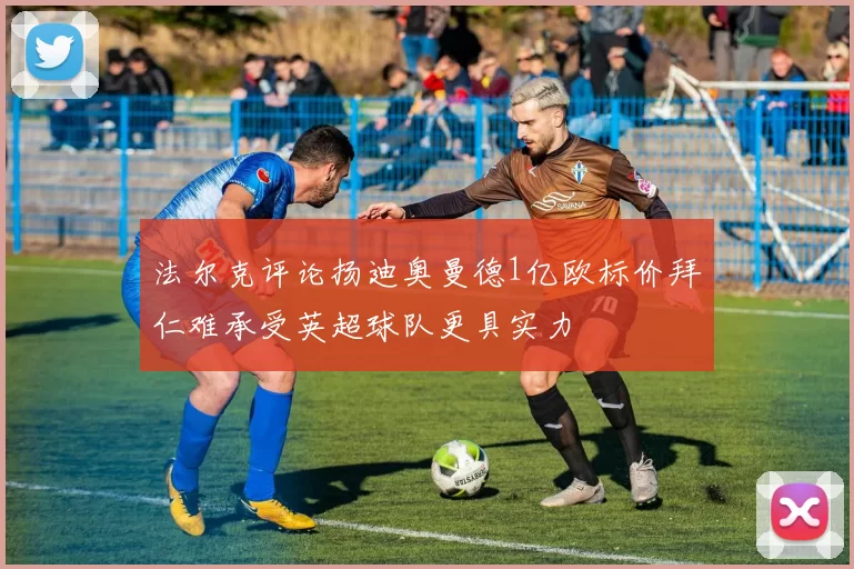 法尔克评论扬迪奥曼德1亿欧标价拜仁难承受英超球队更具实力
