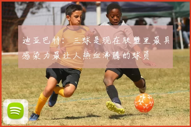 迪亚巴特：三球是现在联盟里最具感染力最让人热血沸腾的球员