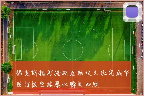 福克斯精彩抢断后助攻文班完成华丽打板空接暴扣瞬间回顾