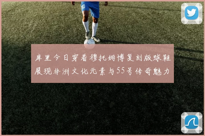 库里今日穿着穆托姆博复刻版球鞋展现非洲文化元素与55号传奇魅力