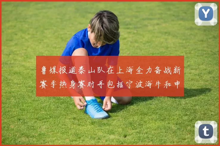 鲁媒报道泰山队在上海全力备战新赛季热身赛对手包括宁波海牛和申花