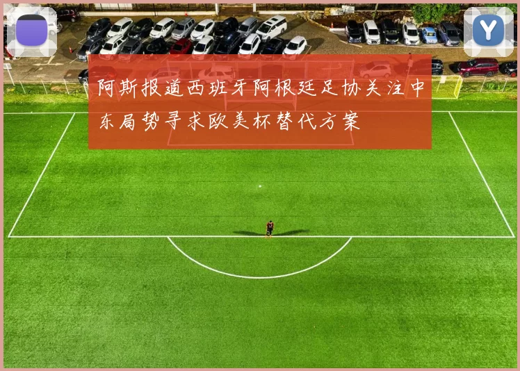 阿斯报道西班牙阿根廷足协关注中东局势寻求欧美杯替代方案