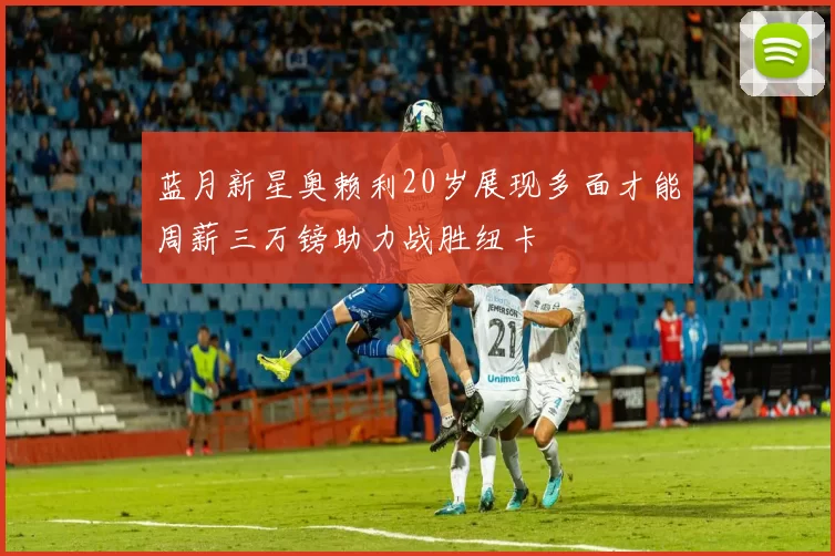 蓝月新星奥赖利20岁展现多面才能周薪三万镑助力战胜纽卡